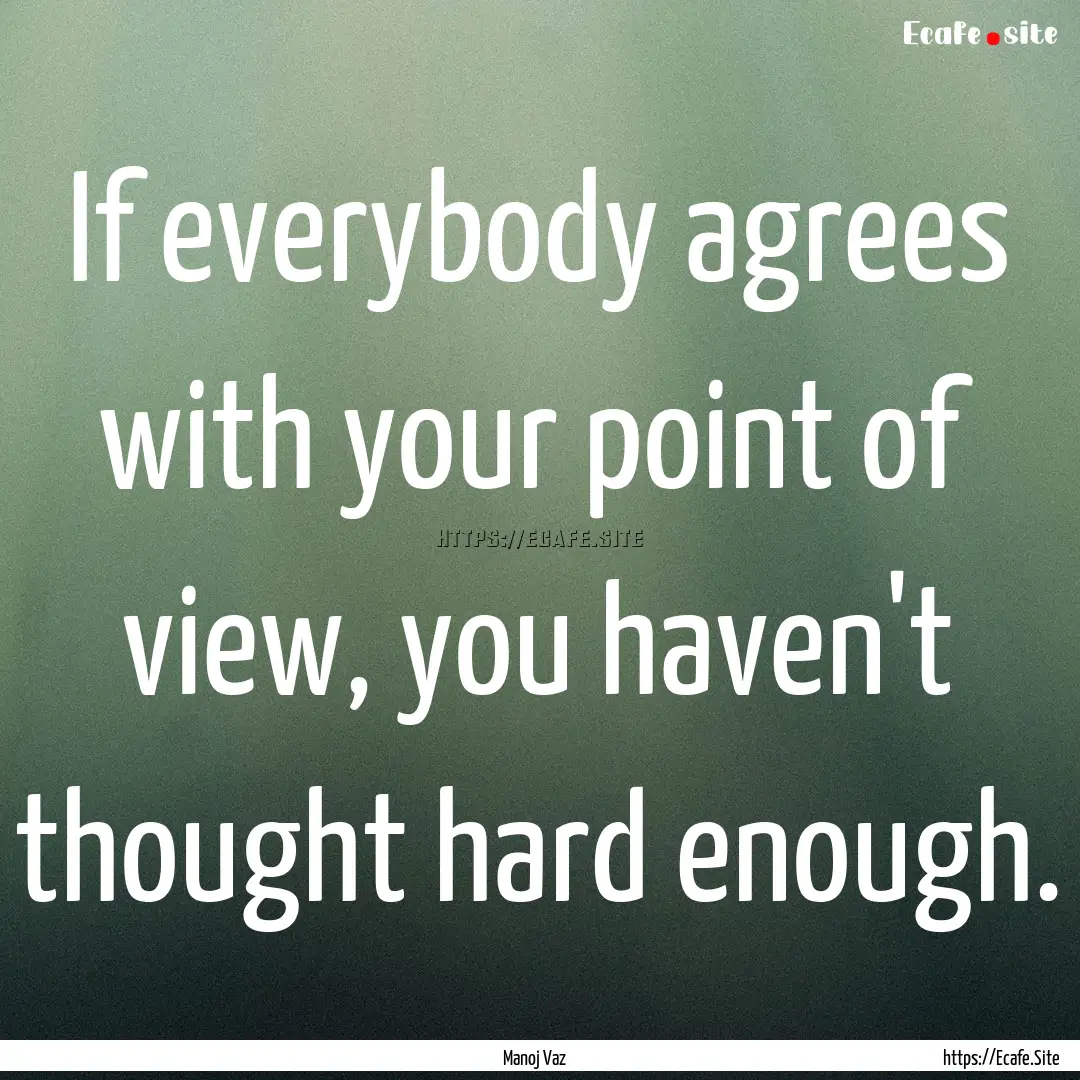 If everybody agrees with your point of view,.... : Quote by Manoj Vaz