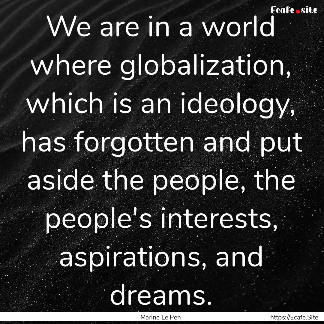 We are in a world where globalization, which.... : Quote by Marine Le Pen