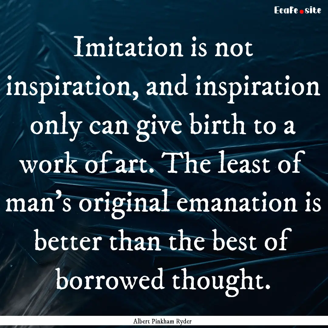 Imitation is not inspiration, and inspiration.... : Quote by Albert Pinkham Ryder