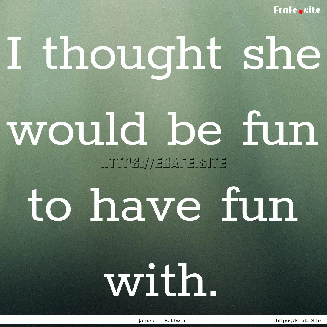 I thought she would be fun to have fun with..... : Quote by James Baldwin