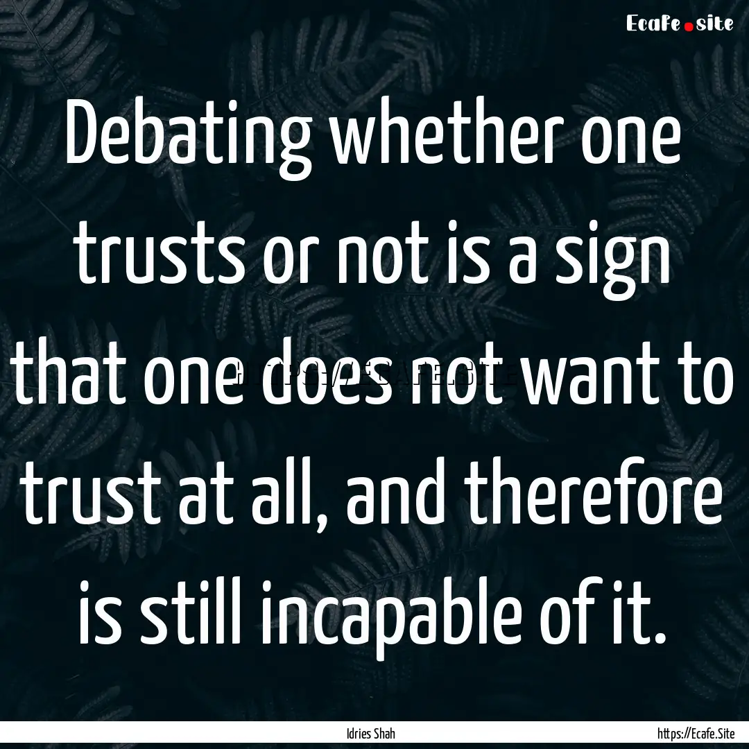 Debating whether one trusts or not is a sign.... : Quote by Idries Shah