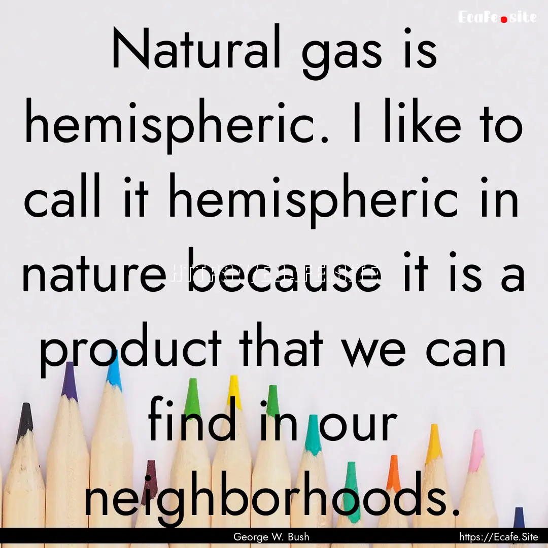 Natural gas is hemispheric. I like to call.... : Quote by George W. Bush