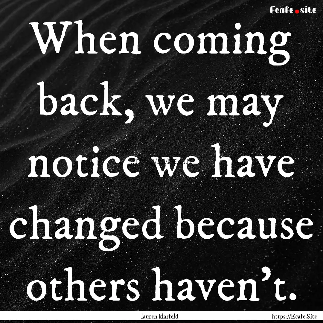 When coming back, we may notice we have changed.... : Quote by lauren klarfeld