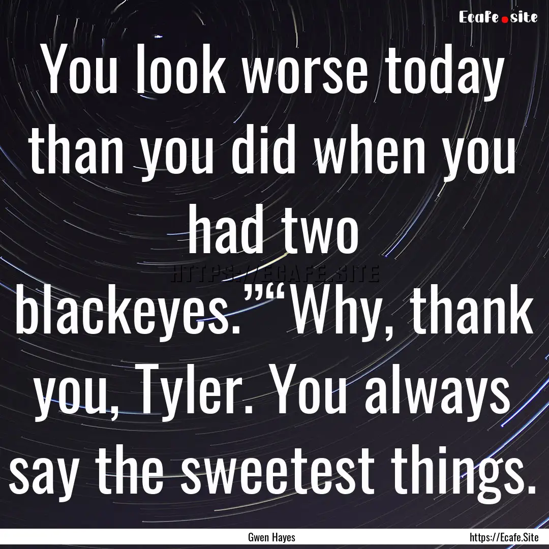 You look worse today than you did when you.... : Quote by Gwen Hayes