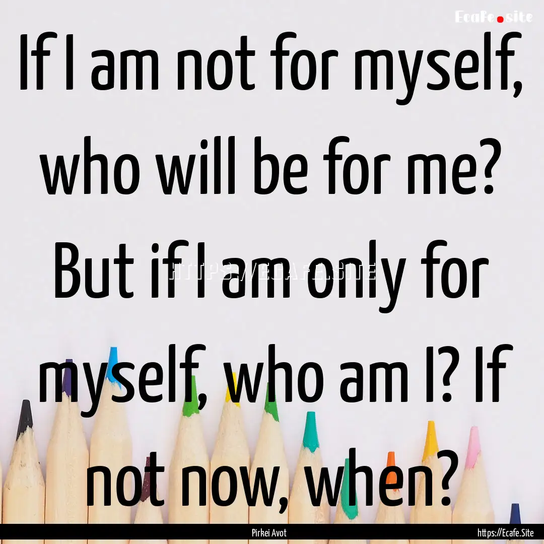 If I am not for myself, who will be for me?.... : Quote by Pirkei Avot