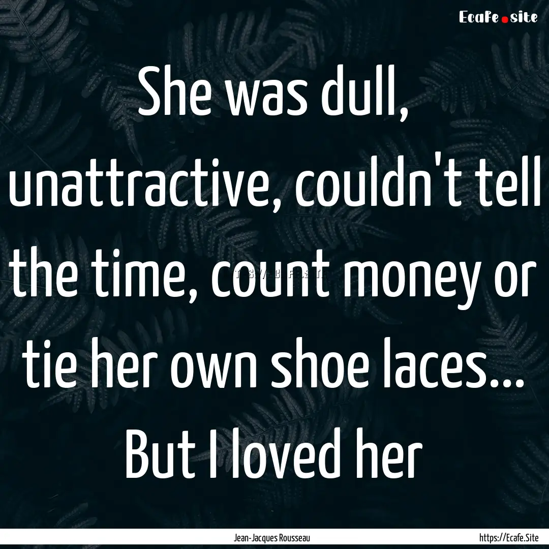 She was dull, unattractive, couldn't tell.... : Quote by Jean-Jacques Rousseau