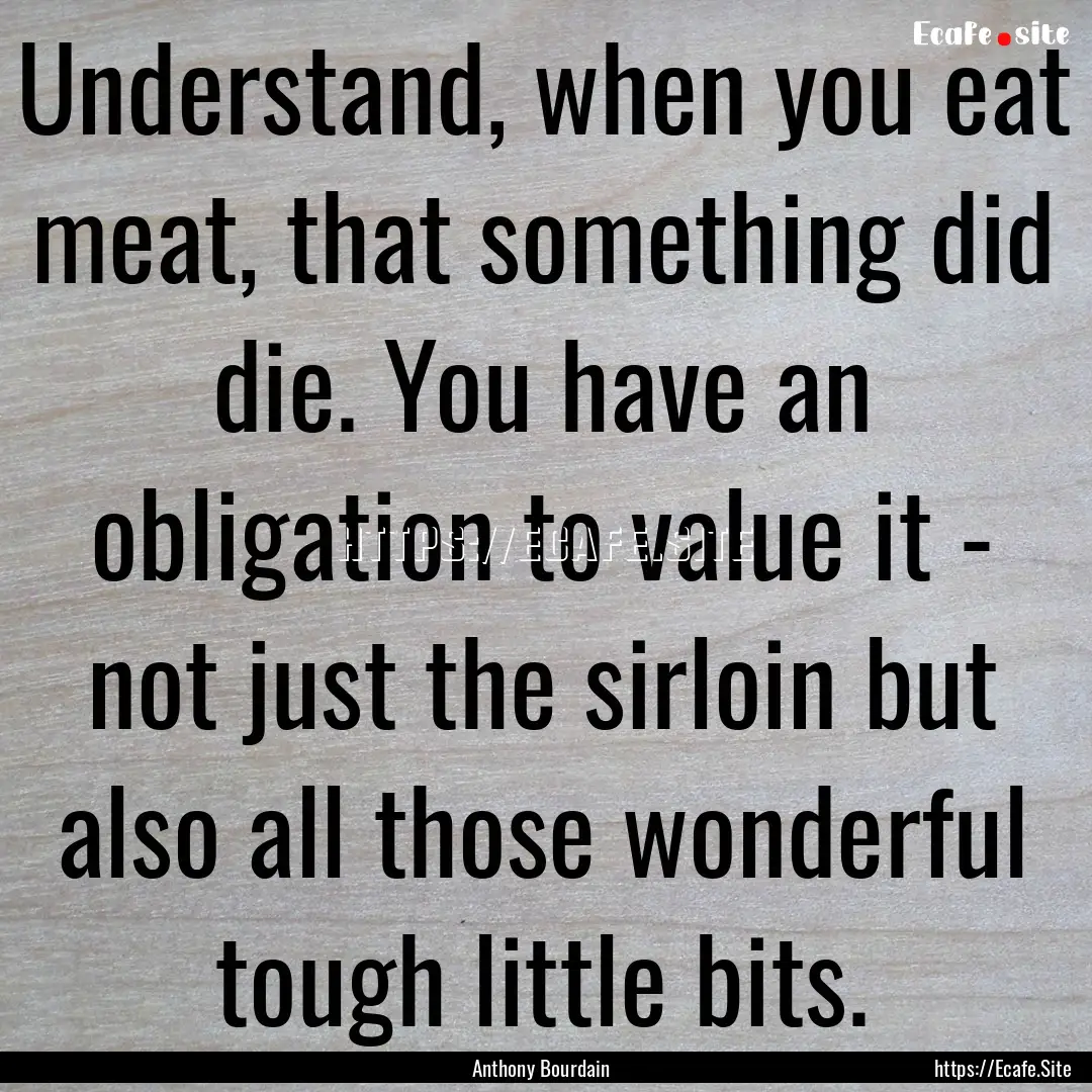 Understand, when you eat meat, that something.... : Quote by Anthony Bourdain