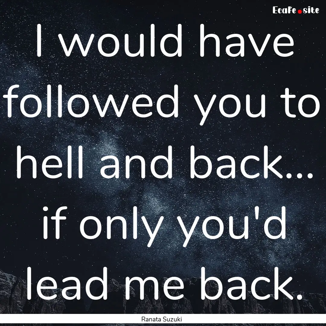 I would have followed you to hell and back....... : Quote by Ranata Suzuki