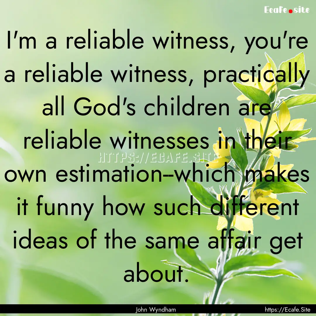 I'm a reliable witness, you're a reliable.... : Quote by John Wyndham