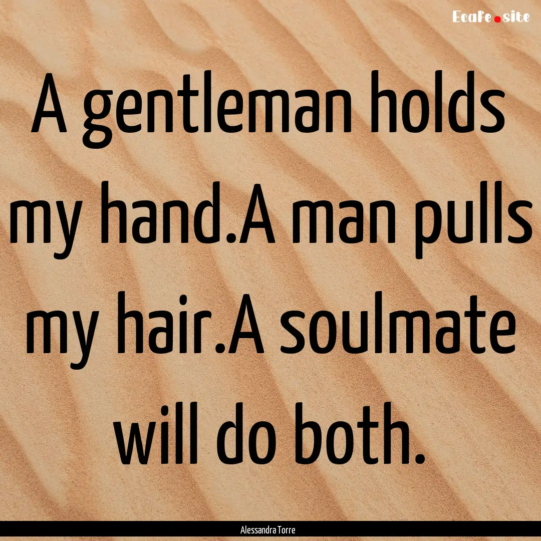 A gentleman holds my hand.A man pulls my.... : Quote by Alessandra Torre