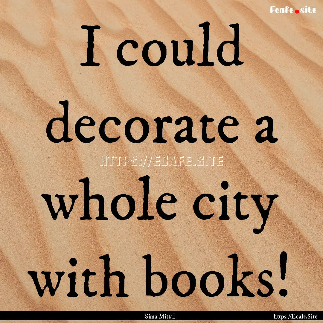 I could decorate a whole city with books!.... : Quote by Sima Mittal