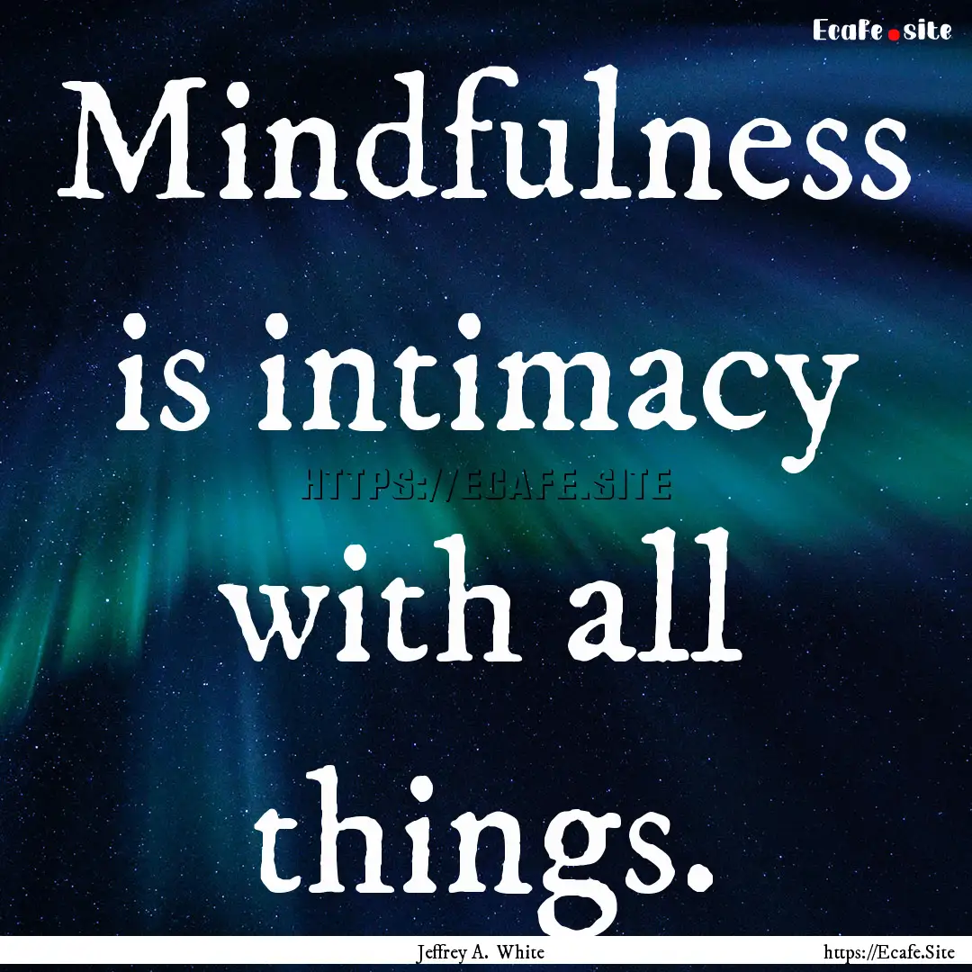 Mindfulness is intimacy with all things. : Quote by Jeffrey A. White