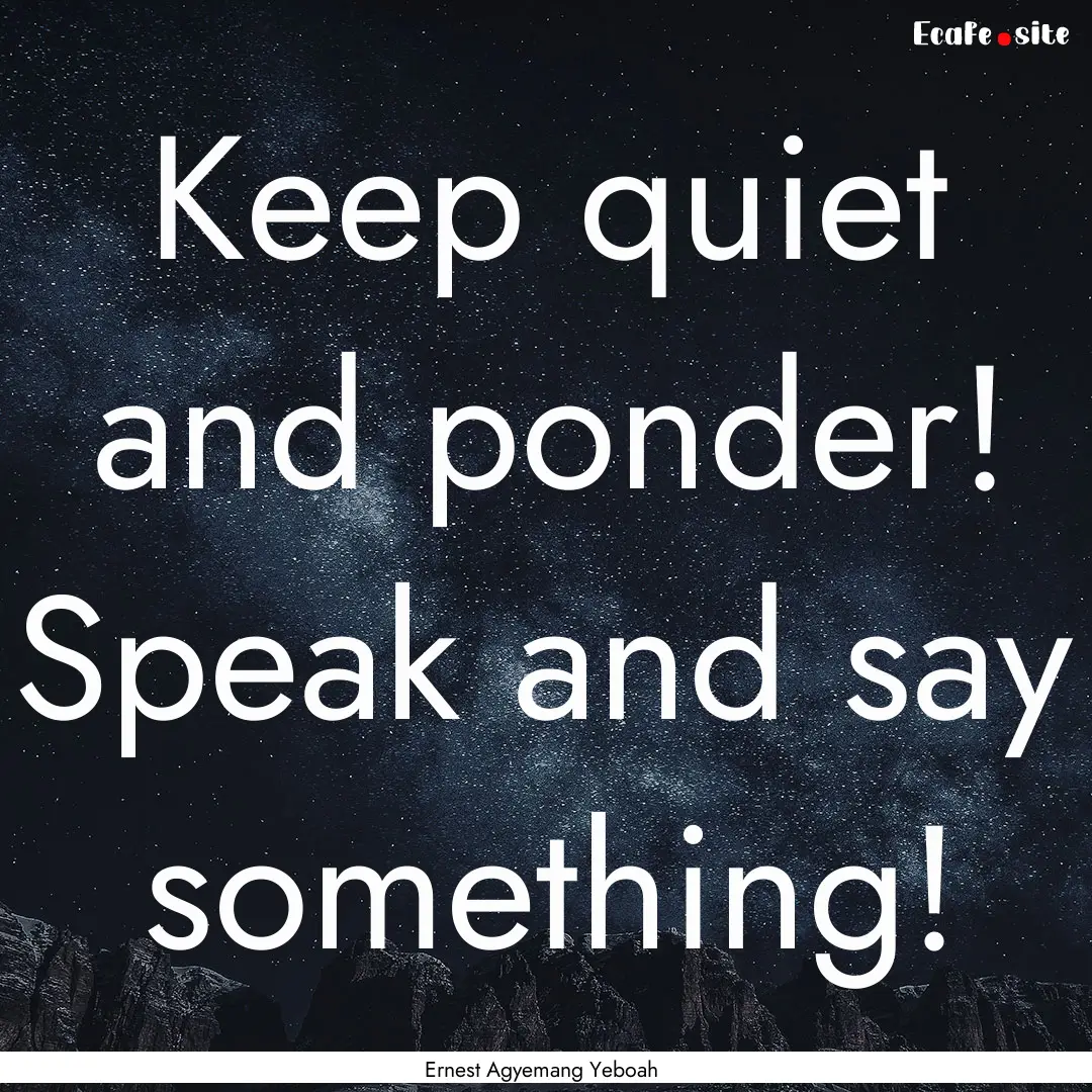 Keep quiet and ponder! Speak and say something!.... : Quote by Ernest Agyemang Yeboah