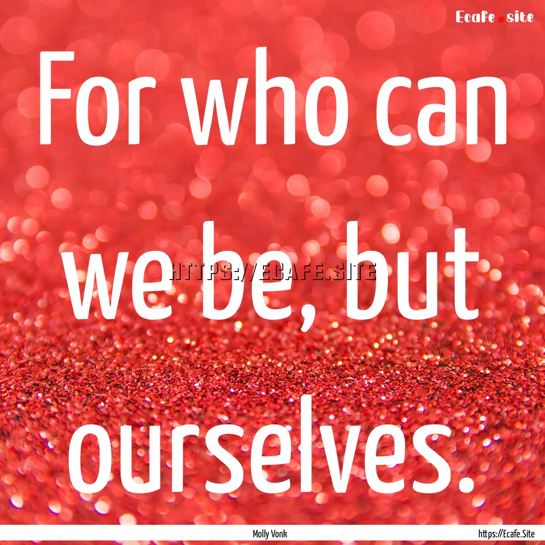 For who can we be, but ourselves. : Quote by Molly Vonk