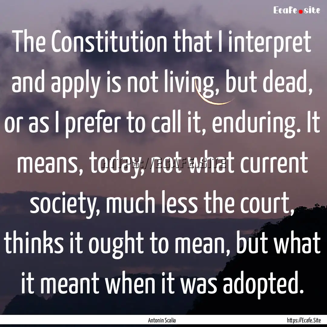 The Constitution that I interpret and apply.... : Quote by Antonin Scalia