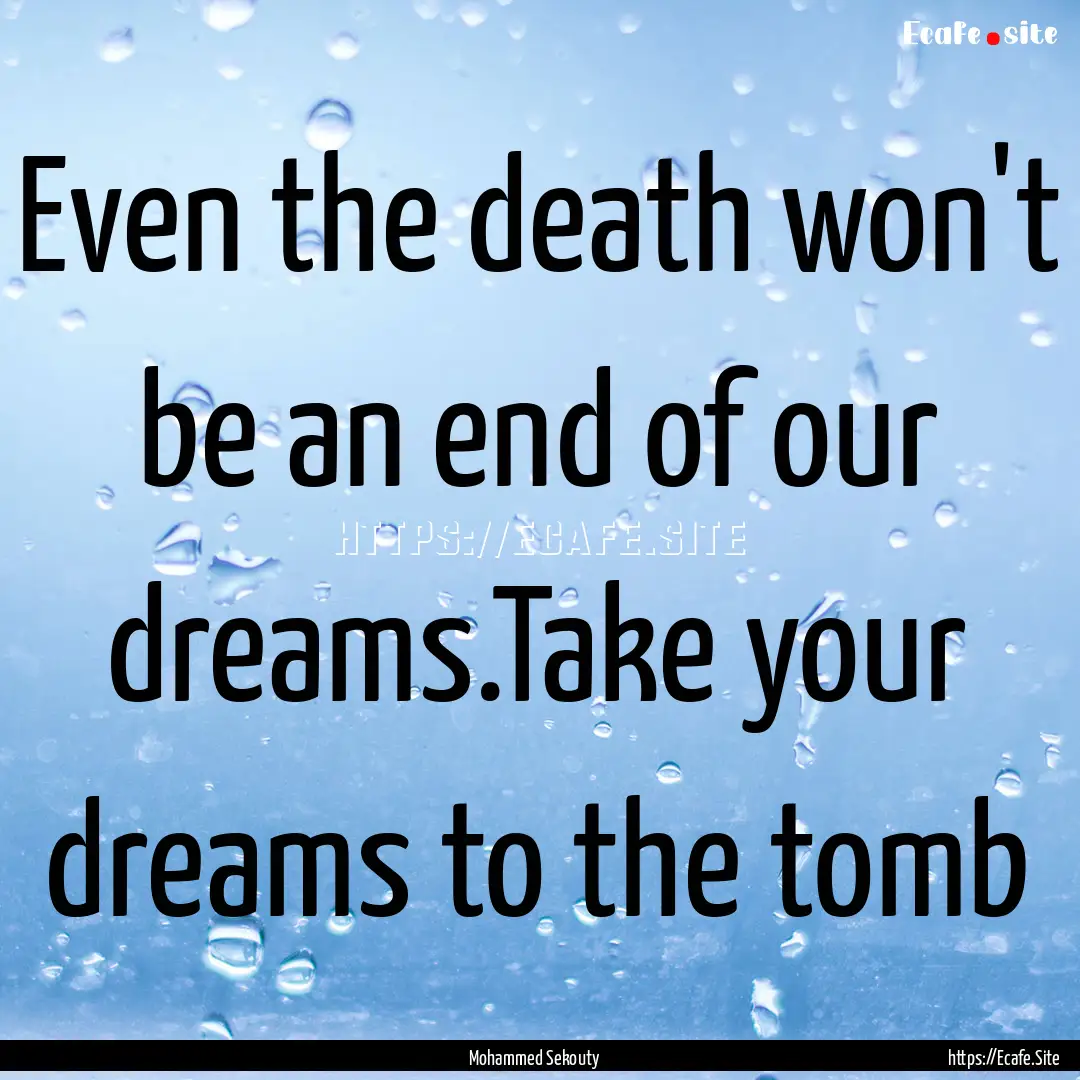 Even the death won't be an end of our dreams.Take.... : Quote by Mohammed Sekouty