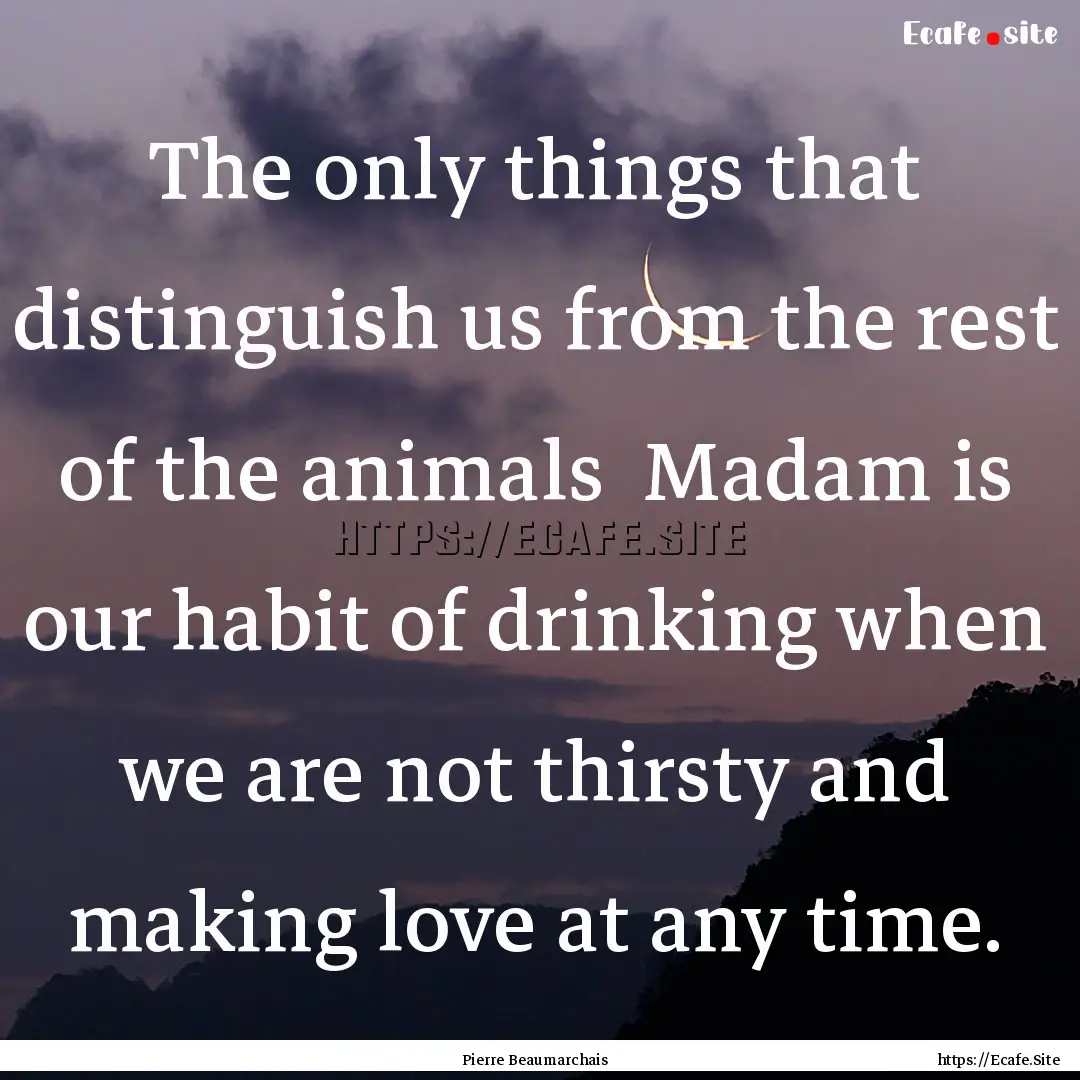 The only things that distinguish us from.... : Quote by Pierre Beaumarchais