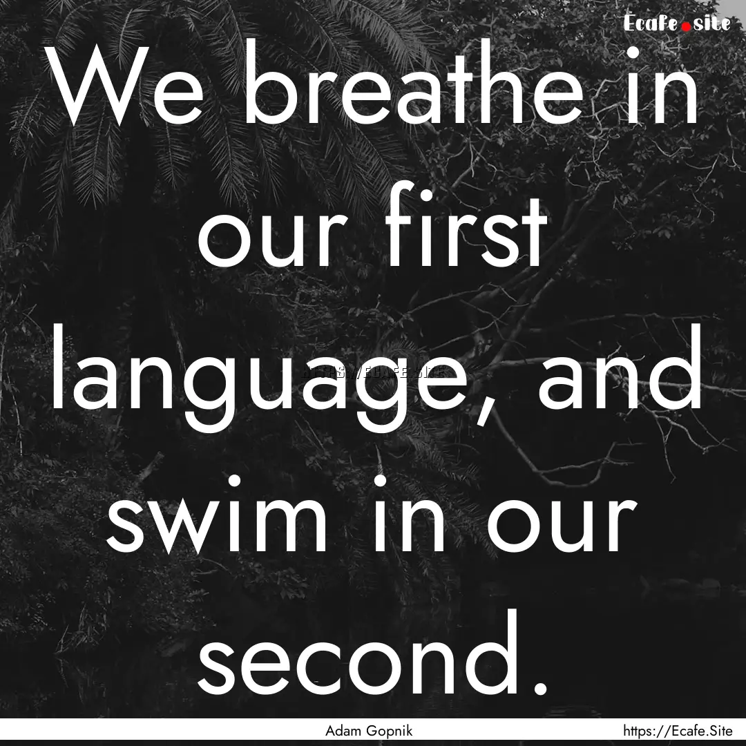 We breathe in our first language, and swim.... : Quote by Adam Gopnik