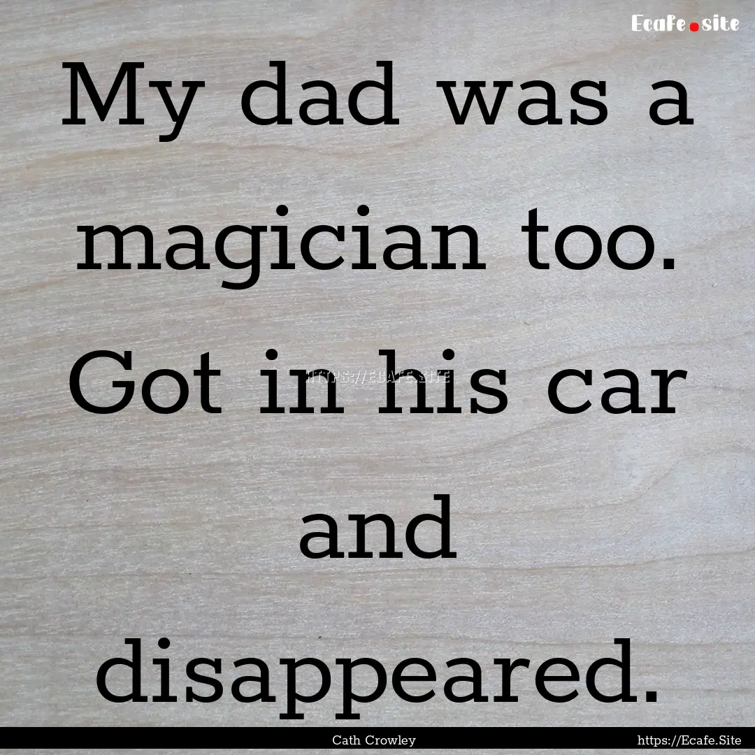 My dad was a magician too. Got in his car.... : Quote by Cath Crowley