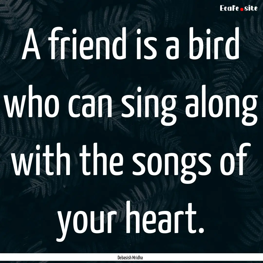 A friend is a bird who can sing along with.... : Quote by Debasish Mridha