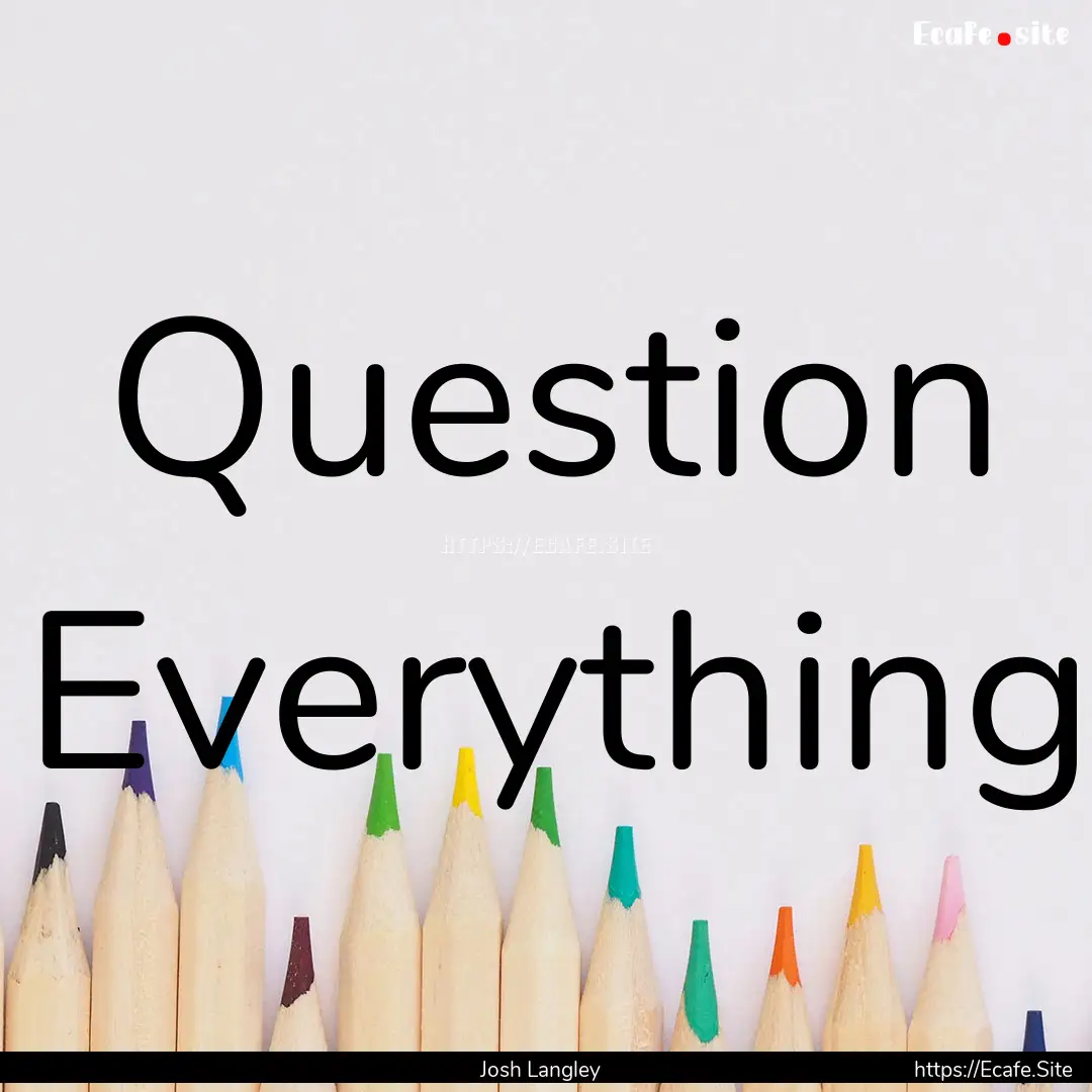 Question Everything : Quote by Josh Langley