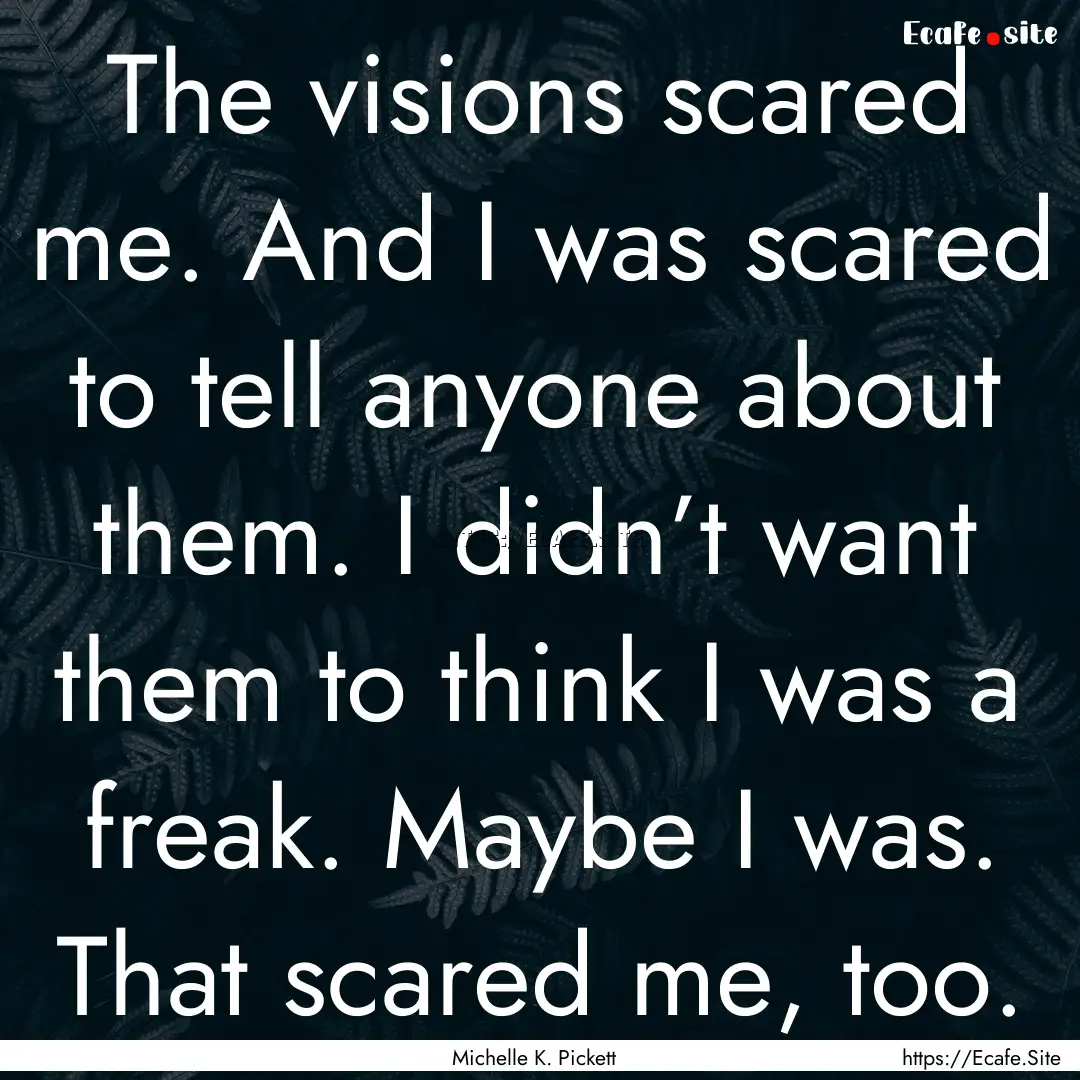 The visions scared me. And I was scared to.... : Quote by Michelle K. Pickett