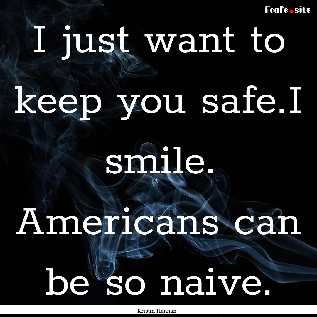 I just want to keep you safe.I smile. Americans.... : Quote by Kristin Hannah