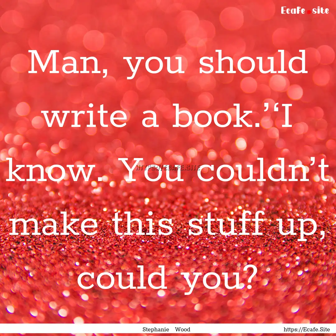 Man, you should write a book.’‘I know..... : Quote by Stephanie Wood