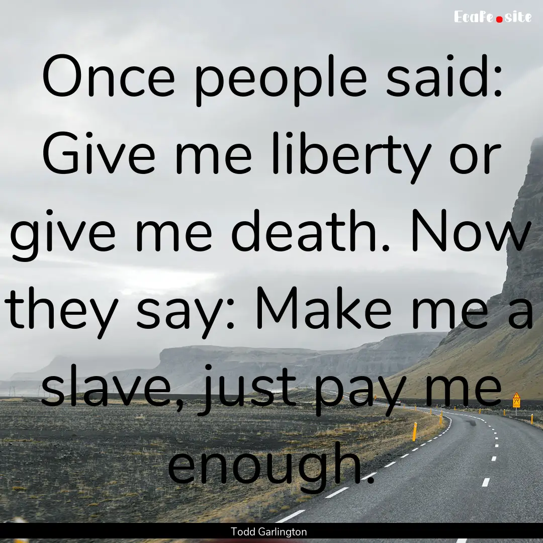 Once people said: Give me liberty or give.... : Quote by Todd Garlington