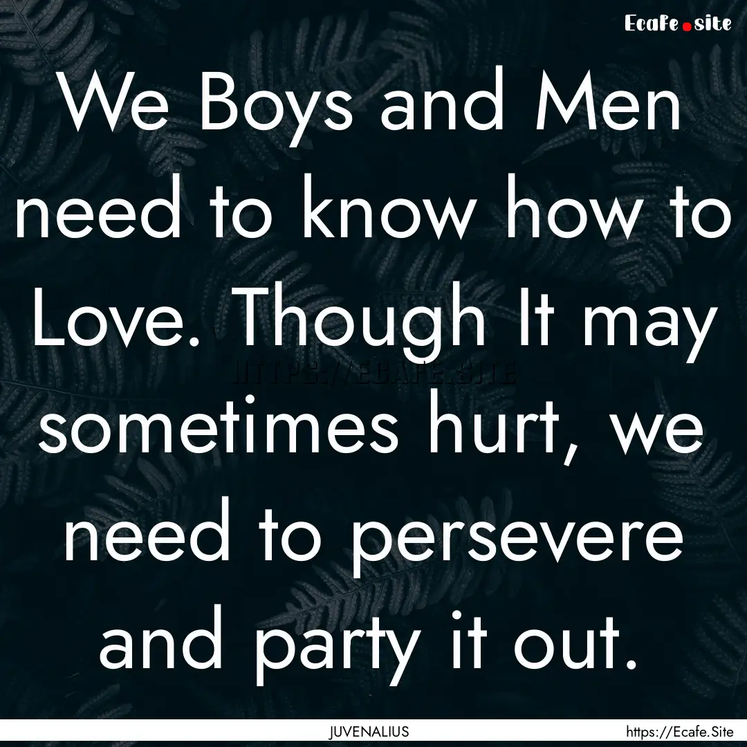 We Boys and Men need to know how to Love..... : Quote by JUVENALIUS