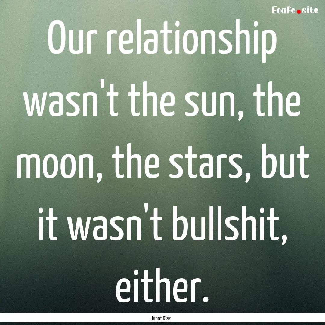 Our relationship wasn't the sun, the moon,.... : Quote by Junot Díaz