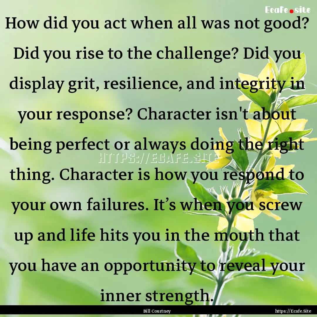 How did you act when all was not good? Did.... : Quote by Bill Courtney