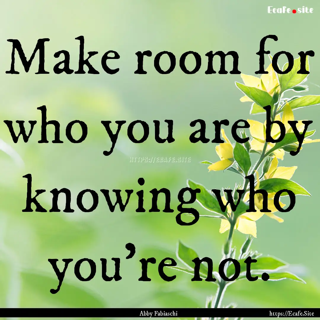 Make room for who you are by knowing who.... : Quote by Abby Fabiaschi