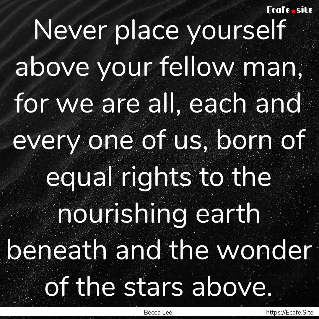 Never place yourself above your fellow man,.... : Quote by Becca Lee