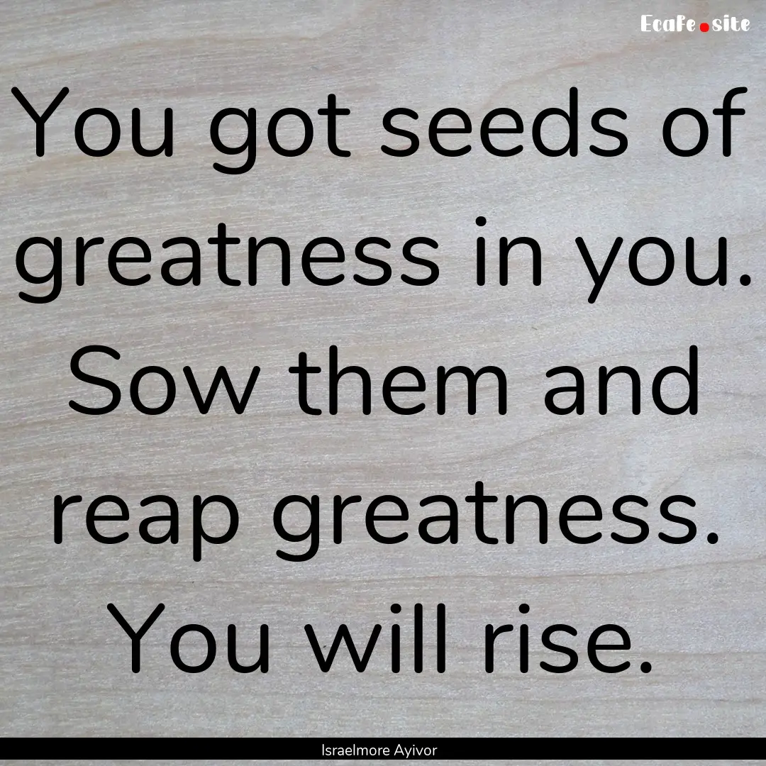 You got seeds of greatness in you. Sow them.... : Quote by Israelmore Ayivor