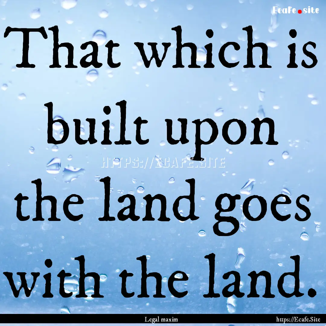 That which is built upon the land goes with.... : Quote by Legal maxim