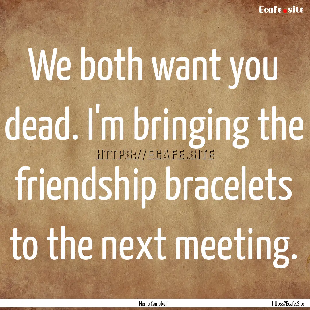 We both want you dead. I'm bringing the friendship.... : Quote by Nenia Campbell