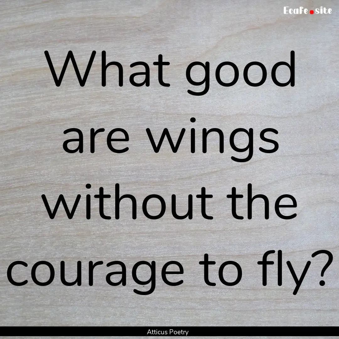 What good are wings without the courage to.... : Quote by Atticus Poetry