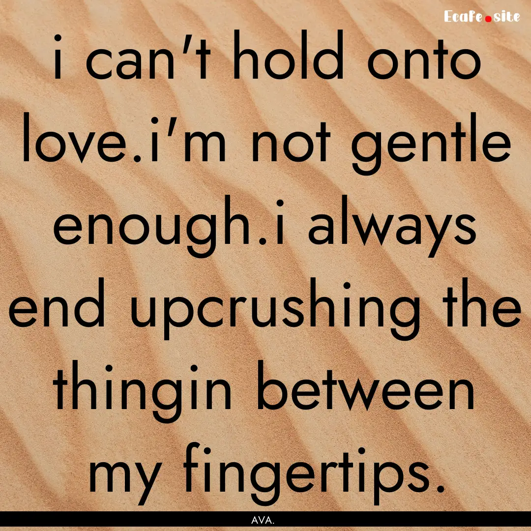 i can't hold onto love.i'm not gentle enough.i.... : Quote by AVA.