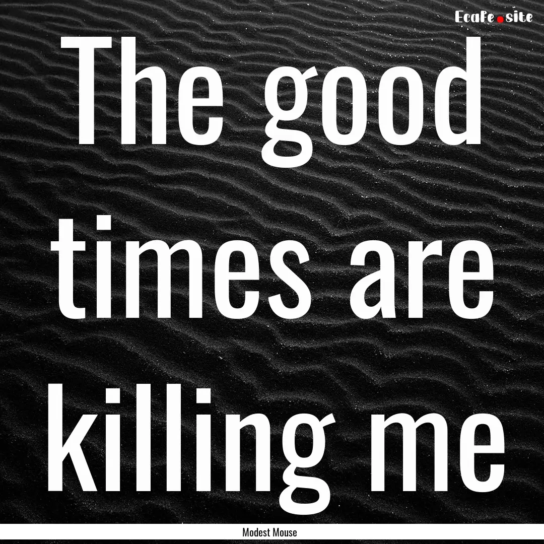 The good times are killing me : Quote by Modest Mouse