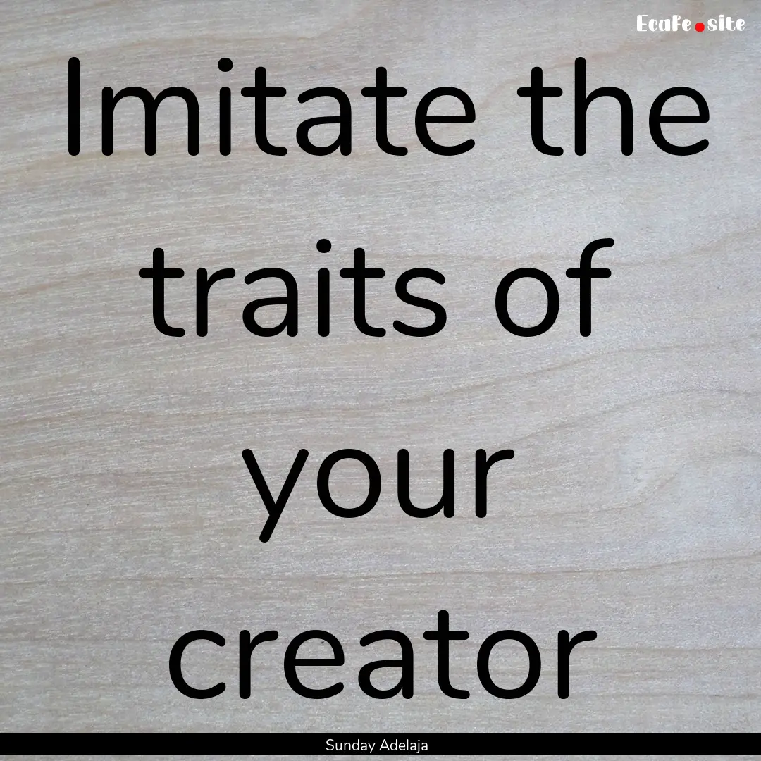 Imitate the traits of your creator : Quote by Sunday Adelaja