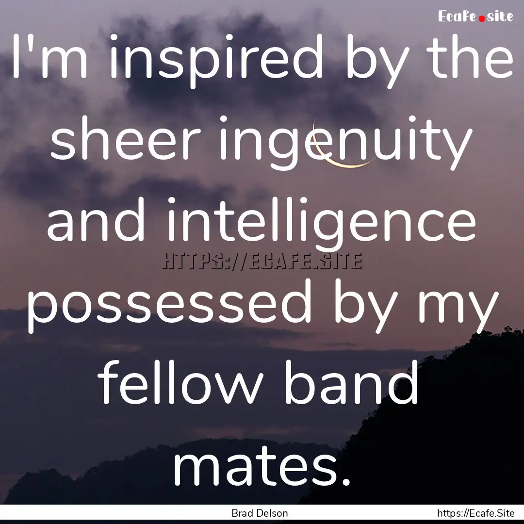 I'm inspired by the sheer ingenuity and intelligence.... : Quote by Brad Delson