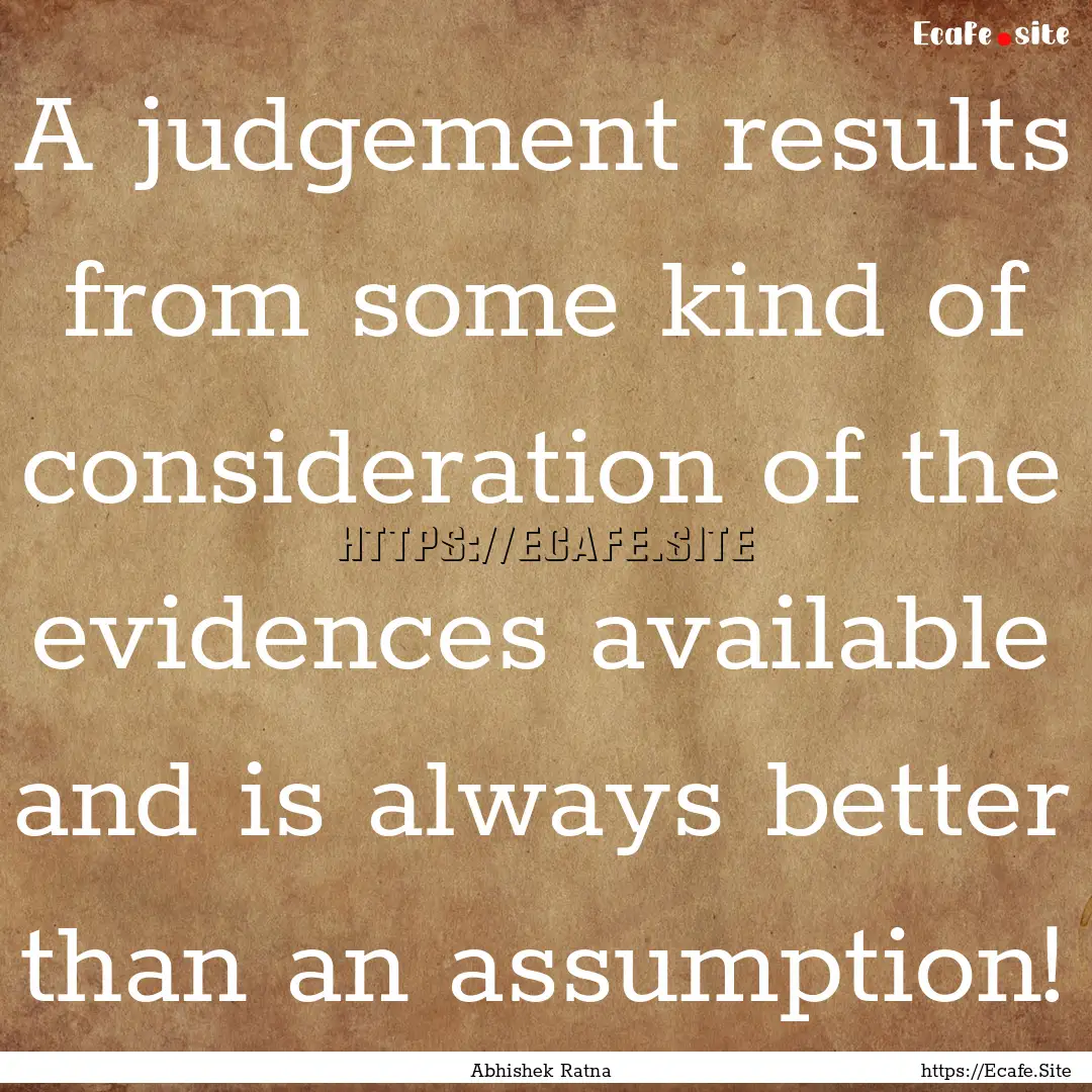 A judgement results from some kind of consideration.... : Quote by Abhishek Ratna