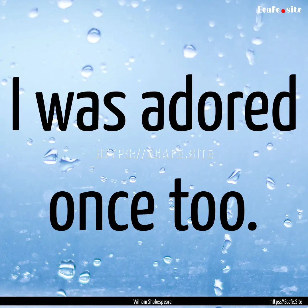 I was adored once too. : Quote by William Shakespeare