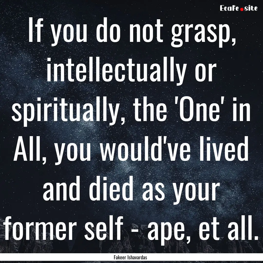 If you do not grasp, intellectually or spiritually,.... : Quote by Fakeer Ishavardas