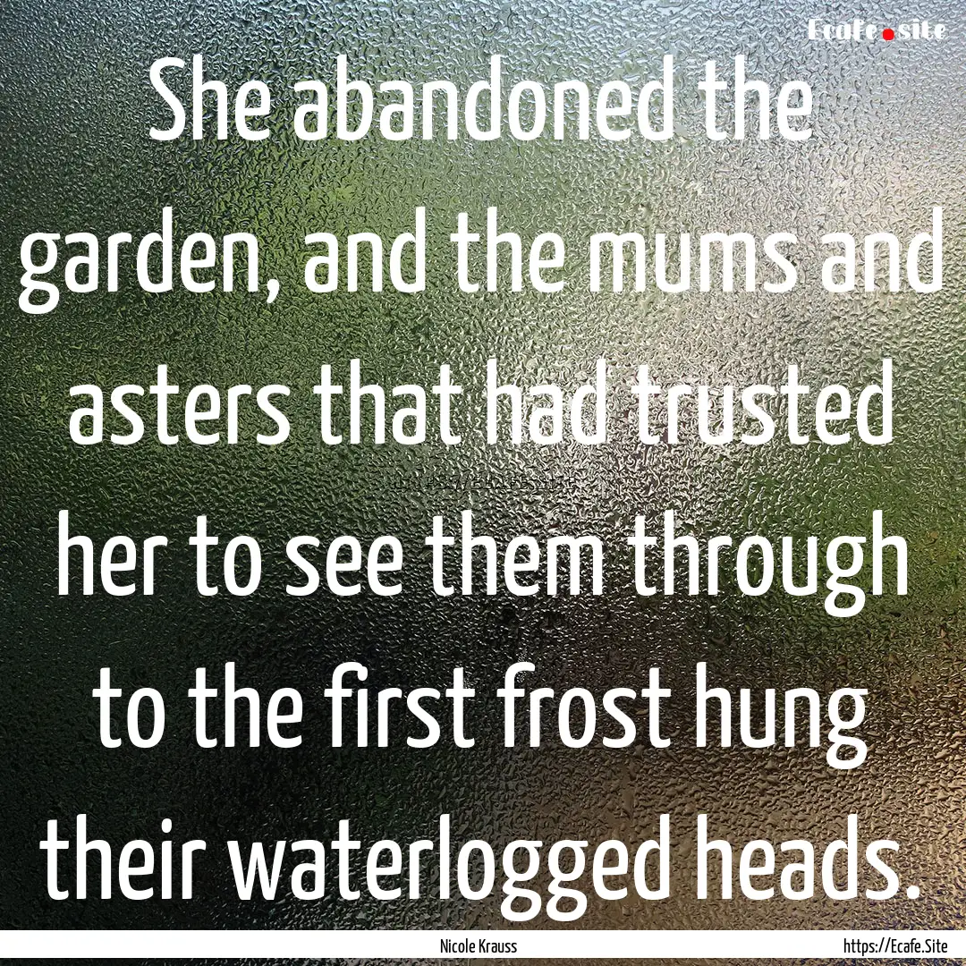 She abandoned the garden, and the mums and.... : Quote by Nicole Krauss