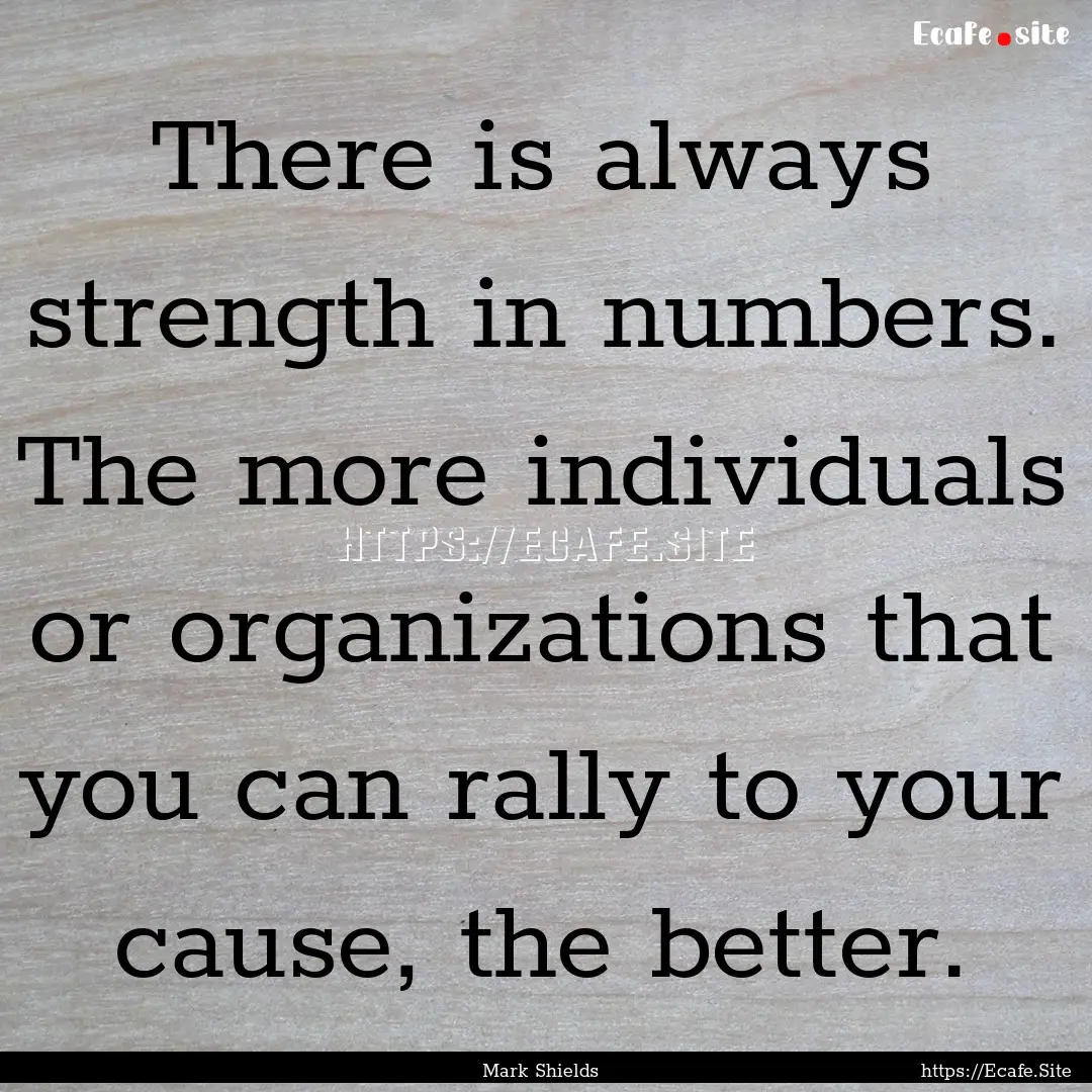 There is always strength in numbers. The.... : Quote by Mark Shields