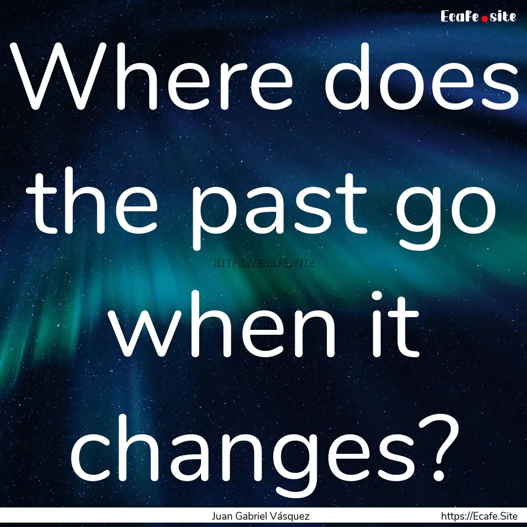 Where does the past go when it changes? : Quote by Juan Gabriel Vásquez