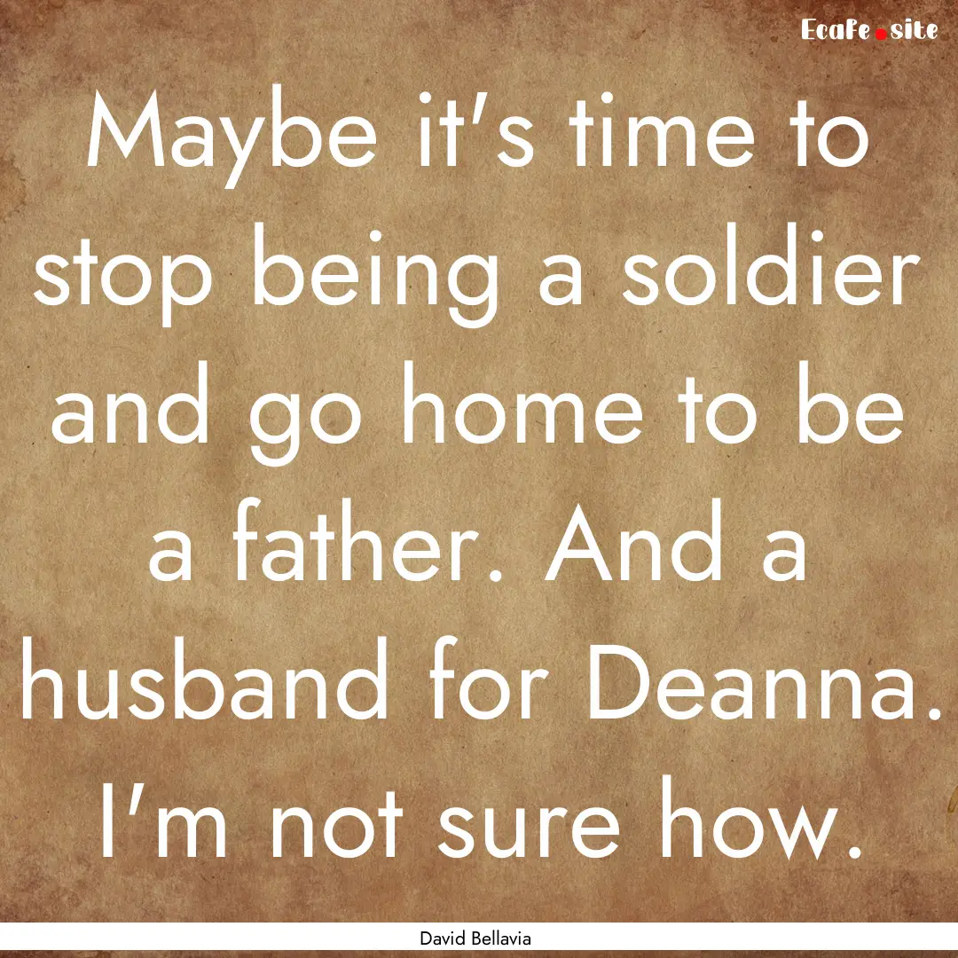 Maybe it's time to stop being a soldier and.... : Quote by David Bellavia