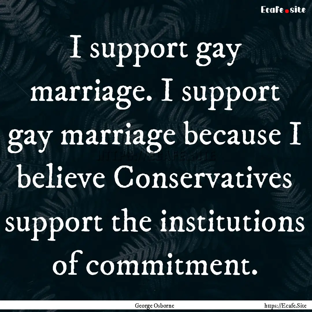 I support gay marriage. I support gay marriage.... : Quote by George Osborne